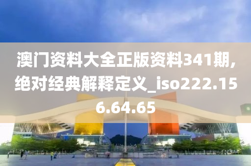 澳門資料大全正版資料341期,絕對經(jīng)典解釋定義_iso222.156.64.65