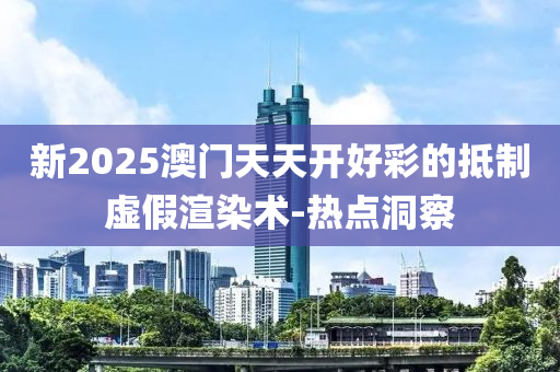 新2025澳門天天開好彩的抵制虛假渲染術-熱點洞察