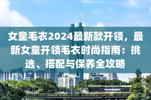 女童毛衣2024最新款開領(lǐng)，最新女童開領(lǐng)毛衣時(shí)尚指南：挑選、搭配與保養(yǎng)全攻略