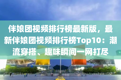 伴娘團(tuán)視頻排行榜最新版，最新伴娘團(tuán)視頻排行榜Top10：潮流穿搭、趣味瞬間一網(wǎng)打盡