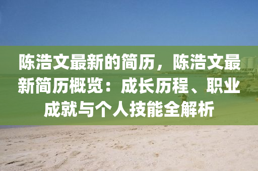 陳浩文最新的簡歷，陳浩文最新簡歷概覽：成長歷程、職業(yè)成就與個(gè)人技能全解析