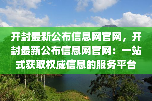 開封最新公布信息網(wǎng)官網(wǎng)，開封最新公布信息網(wǎng)官網(wǎng)：一站式獲取權(quán)威信息的服務(wù)平臺(tái)