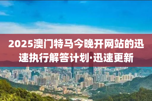 2025澳門特馬今晚開網站的迅速執(zhí)行解答計劃·迅速更新