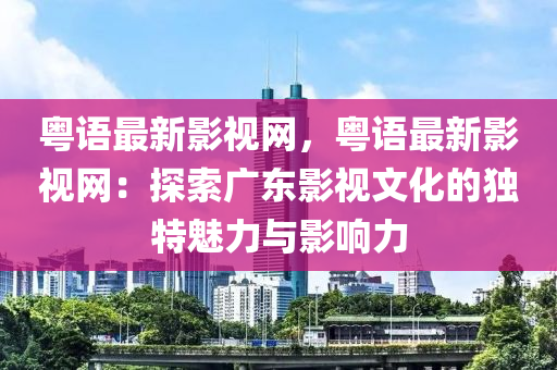 粵語(yǔ)最新影視網(wǎng)，粵語(yǔ)最新影視網(wǎng)：探索廣東影視文化的獨(dú)特魅力與影響力