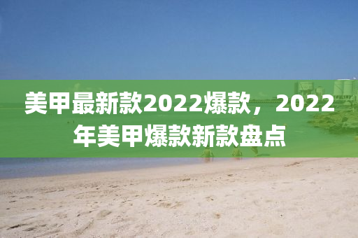 美甲最新款2022爆款，2022年美甲爆款新款盤點