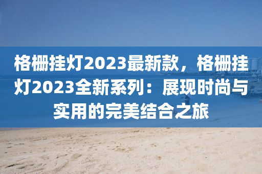 格柵掛燈2023最新款，格柵掛燈2023全新系列：展現(xiàn)時尚與實用的完美結(jié)合之旅