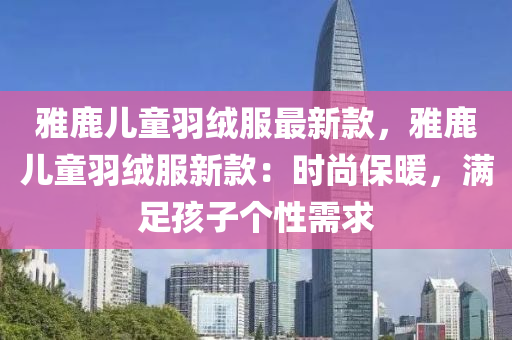 雅鹿兒童羽絨服最新款，雅鹿兒童羽絨服新款：時尚保暖，滿足孩子個性需求