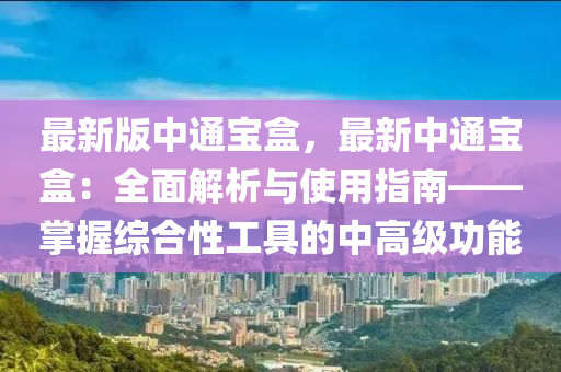 最新版中通寶盒，最新中通寶盒：全面解析與使用指南——掌握綜合性工具的中高級功能