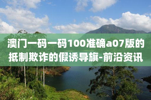 澳門一碼一碼100準確a07版的抵制欺詐的假誘導旗-前沿資訊