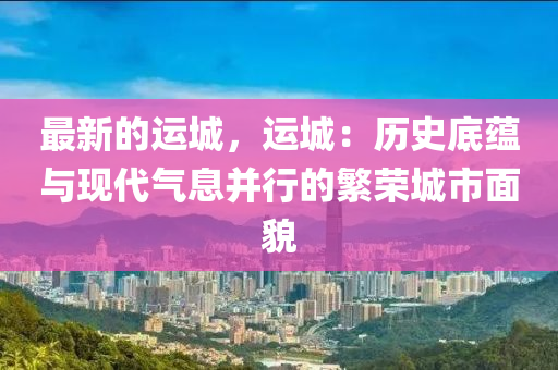 最新的運城，運城：歷史底蘊與現(xiàn)代氣息并行的繁榮城市面貌