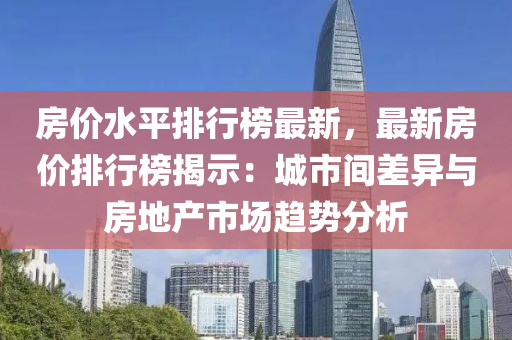 房價水平排行榜最新，最新房價排行榜揭示：城市間差異與房地產(chǎn)市場趨勢分析