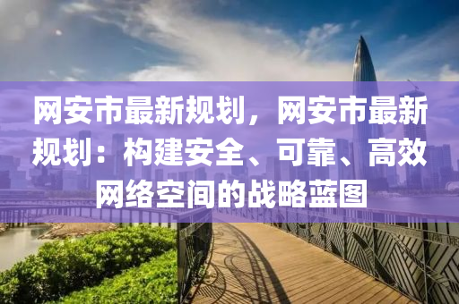 網安市最新規(guī)劃，網安市最新規(guī)劃：構建安全、可靠、高效網絡空間的戰(zhàn)略藍圖