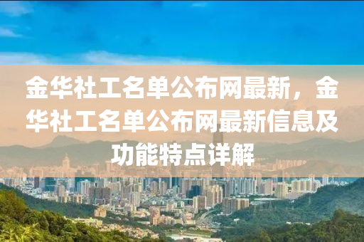 金華社工名單公布網最新，金華社工名單公布網最新信息及功能特點詳解