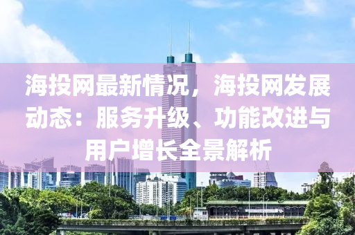 海投網(wǎng)最新情況，海投網(wǎng)發(fā)展動態(tài)：服務(wù)升級、功能改進與用戶增長全景解析