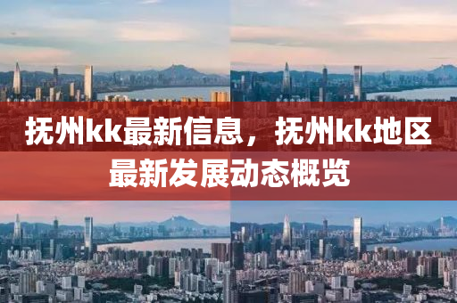 撫州kk最新信息，撫州kk地區(qū)最新發(fā)展動(dòng)態(tài)概覽