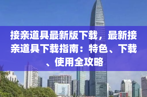 接親道具最新版下載，最新接親道具下載指南：特色、下載、使用全攻略