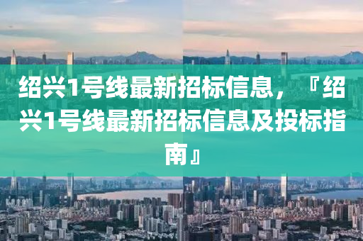 紹興1號線最新招標信息，『紹興1號線最新招標信息及投標指南』