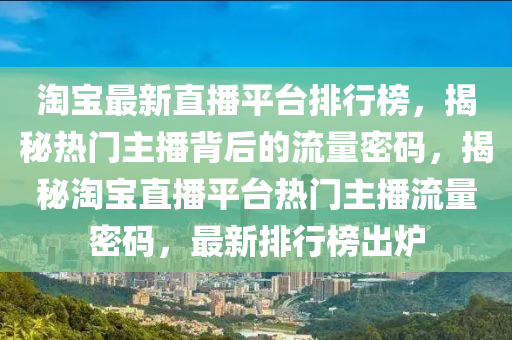 淘寶最新直播平臺排行榜，揭秘熱門主播背后的流量密碼，揭秘淘寶直播平臺熱門主播流量密碼，最新排行榜出爐