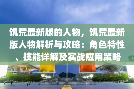 饑荒最新版的人物，饑荒最新版人物解析與攻略：角色特性、技能詳解及實(shí)戰(zhàn)應(yīng)用策略