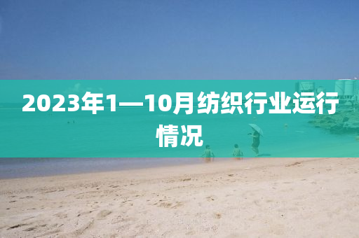 2023年1—10月紡織行業(yè)運(yùn)行情況