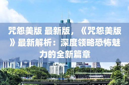 咒怨美版 最新版，《咒怨美版》最新解析：深度領(lǐng)略恐怖魅力的全新篇章