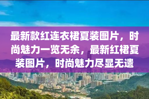 最新款紅連衣裙夏裝圖片，時(shí)尚魅力一覽無余，最新紅裙夏裝圖片，時(shí)尚魅力盡顯無遺