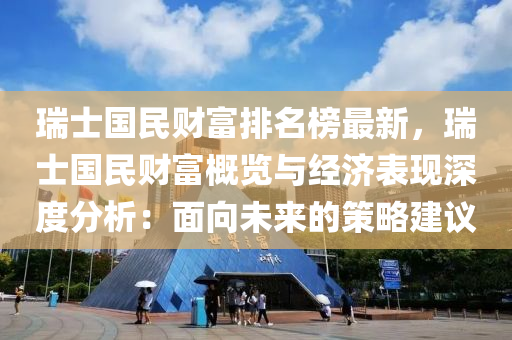 瑞士國(guó)民財(cái)富排名榜最新，瑞士國(guó)民財(cái)富概覽與經(jīng)濟(jì)表現(xiàn)深度分析：面向未來(lái)的策略建議