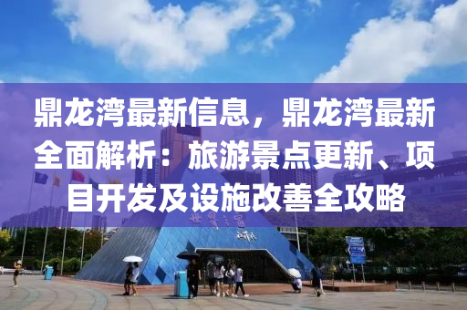 鼎龍灣最新信息，鼎龍灣最新全面解析：旅游景點(diǎn)更新、項(xiàng)目開發(fā)及設(shè)施改善全攻略