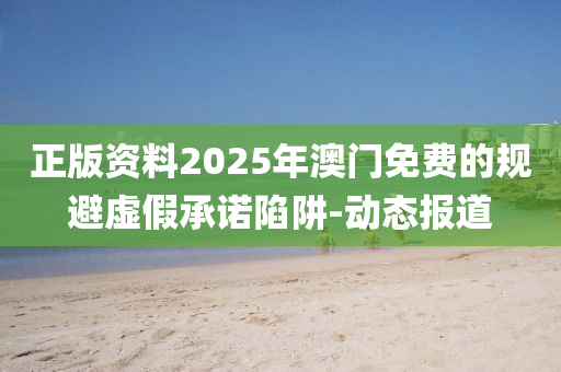 正版資料2025年澳門(mén)免費(fèi)的規(guī)避虛假承諾陷阱-動(dòng)態(tài)報(bào)道