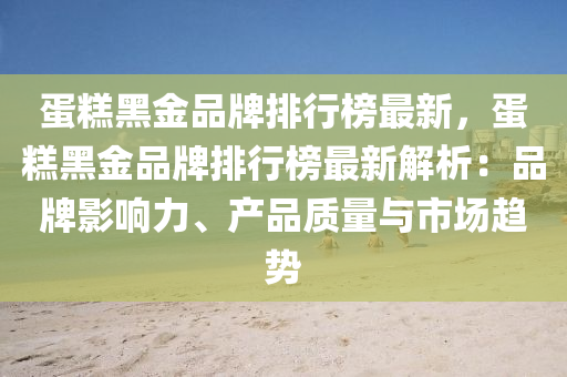 蛋糕黑金品牌排行榜最新，蛋糕黑金品牌排行榜最新解析：品牌影響力、產(chǎn)品質(zhì)量與市場趨勢