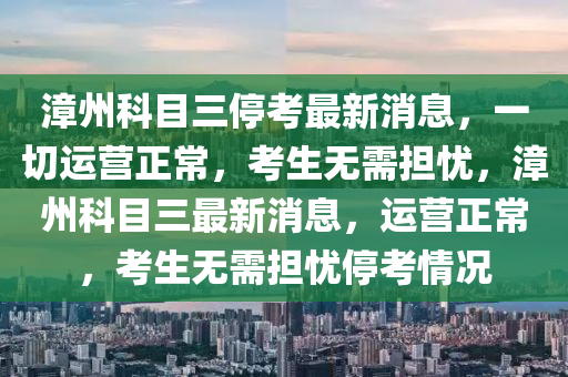 漳州科目三?？甲钚孪ⅲ磺羞\營正常，考生無需擔憂，漳州科目三最新消息，運營正常，考生無需擔憂?？记闆r