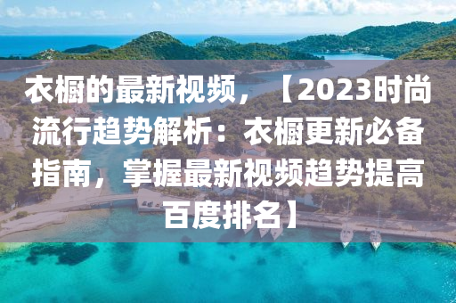 衣櫥的最新視頻，【2023時尚流行趨勢解析：衣櫥更新必備指南，掌握最新視頻趨勢提高百度排名】