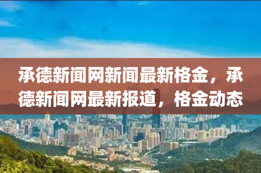 承德新聞網(wǎng)新聞最新格金，承德新聞網(wǎng)最新報(bào)道，格金動態(tài)