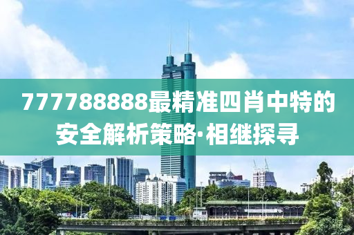 777788888最精準四肖中特的安全解析策略·相繼探尋