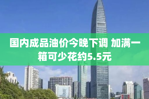 國內(nèi)成品油價今晚下調(diào) 加滿一箱可少花約5.5元