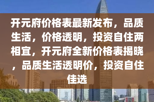 開元府價格表最新發(fā)布，品質(zhì)生活，價格透明，投資自住兩相宜，開元府全新價格表揭曉，品質(zhì)生活透明價，投資自住佳選