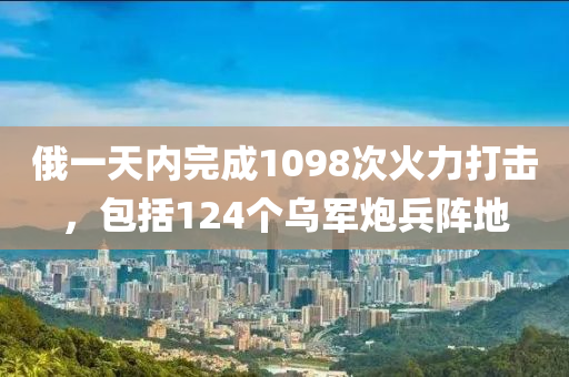 俄一天內(nèi)完成1098次火力打擊，包括124個(gè)烏軍炮兵陣地