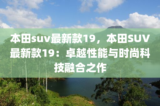 本田suv最新款19，本田SUV最新款19：卓越性能與時(shí)尚科技融合之作