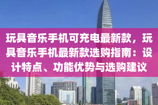 玩具音樂手機可充電最新款，玩具音樂手機最新款選購指南：設計特點、功能優(yōu)勢與選購建議