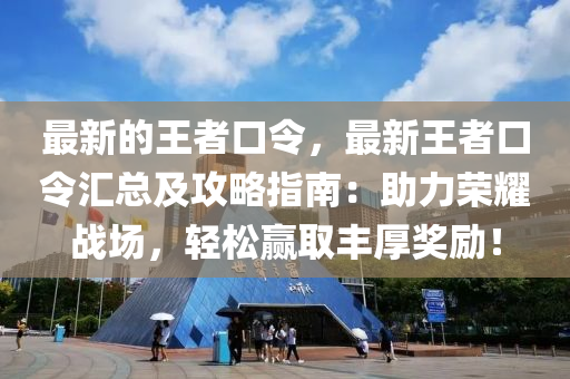 最新的王者口令，最新王者口令匯總及攻略指南：助力榮耀戰(zhàn)場(chǎng)，輕松贏取豐厚獎(jiǎng)勵(lì)！