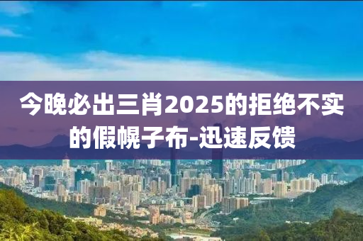 今晚必出三肖2025的拒絕不實(shí)的假幌子布-迅速反饋