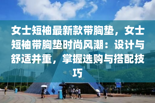 女士短袖最新款帶胸墊，女士短袖帶胸墊時尚風潮：設計與舒適并重，掌握選購與搭配技巧