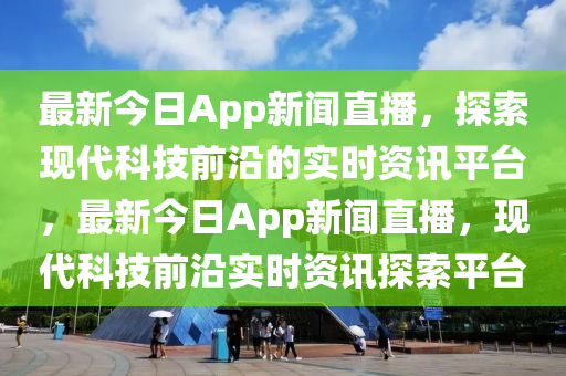 最新今日App新聞直播，探索現(xiàn)代科技前沿的實時資訊平臺，最新今日App新聞直播，現(xiàn)代科技前沿實時資訊探索平臺