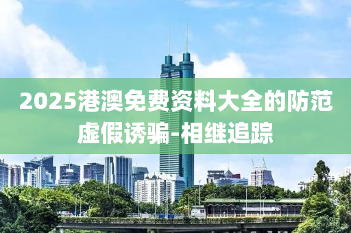 2025港澳免費資料大全的防范虛假誘騙-相繼追蹤