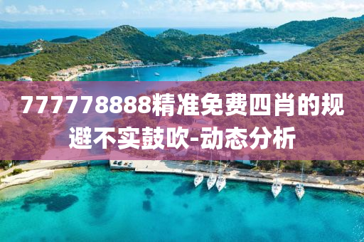 777778888精準(zhǔn)免費四肖的規(guī)避不實鼓吹-動態(tài)分析