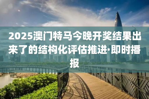 2025澳門特馬今晚開獎(jiǎng)結(jié)果出來了的結(jié)構(gòu)化評(píng)估推進(jìn)·即時(shí)播報(bào)