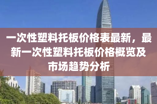 一次性塑料托板價格表最新，最新一次性塑料托板價格概覽及市場趨勢分析