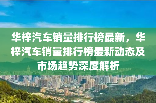 華梓汽車銷量排行榜最新，華梓汽車銷量排行榜最新動(dòng)態(tài)及市場(chǎng)趨勢(shì)深度解析