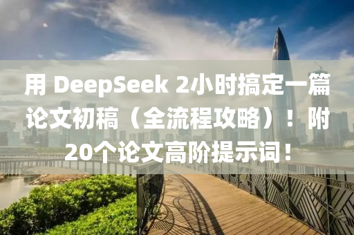 用 DeepSeek 2小時搞定一篇論文初稿（全流程攻略）！附20個論文高階提示詞！