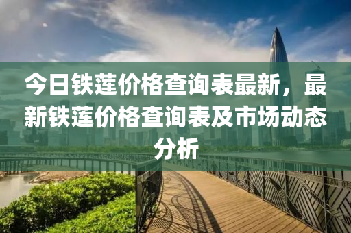 今日鐵蓮價格查詢表最新，最新鐵蓮價格查詢表及市場動態(tài)分析